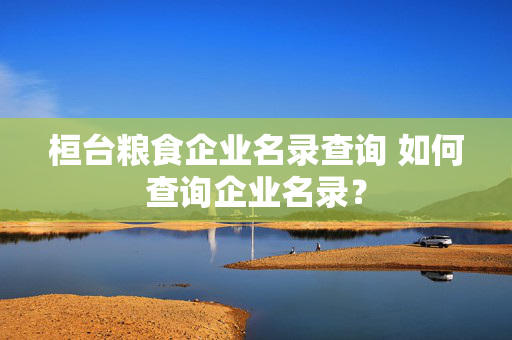 桓台粮食企业名录查询 如何查询企业名录？