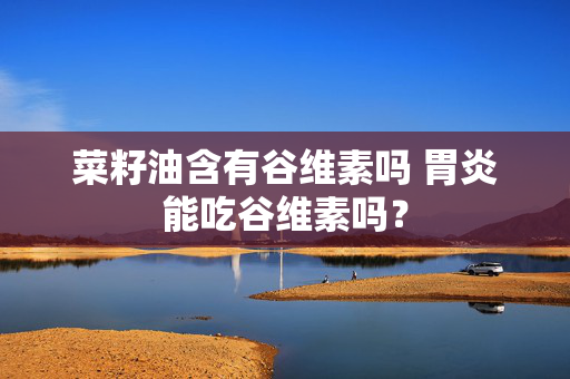菜籽油含有谷维素吗 胃炎能吃谷维素吗？