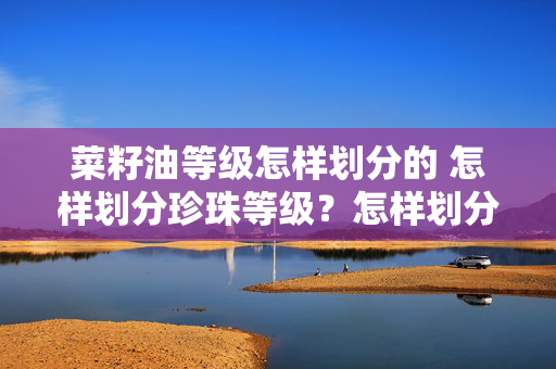 菜籽油等级怎样划分的 怎样划分珍珠等级？怎样划分珍珠等级？