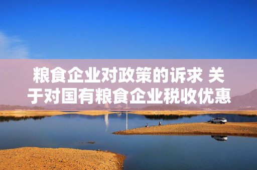 粮食企业对政策的诉求 关于对国有粮食企业税收优惠政策的建议？
