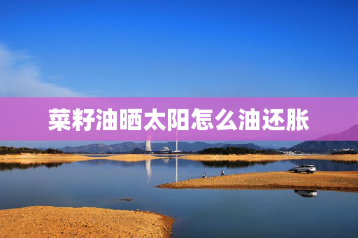 菜籽油晒太阳怎么油还胀