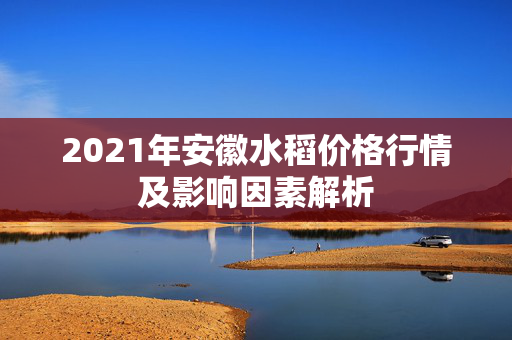 2021年安徽水稻价格行情及影响因素解析