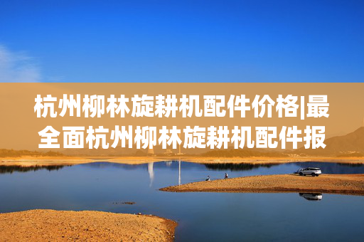 杭州柳林旋耕机配件价格|最全面杭州柳林旋耕机配件报价