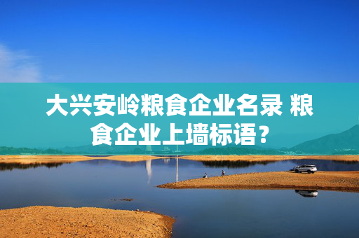大兴安岭粮食企业名录 粮食企业上墙标语？