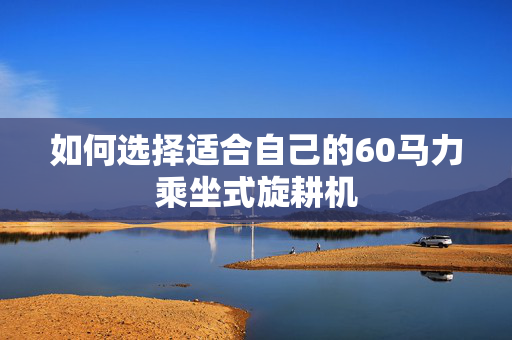 如何选择适合自己的60马力乘坐式旋耕机