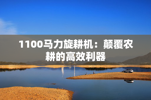 1100马力旋耕机：颠覆农耕的高效利器