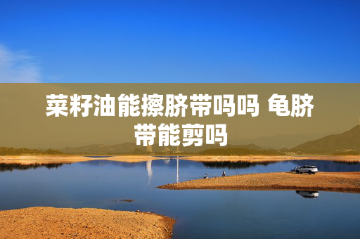 菜籽油能擦脐带吗吗 龟脐带能剪吗