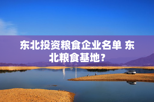 东北投资粮食企业名单 东北粮食基地？