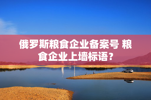 俄罗斯粮食企业备案号 粮食企业上墙标语？