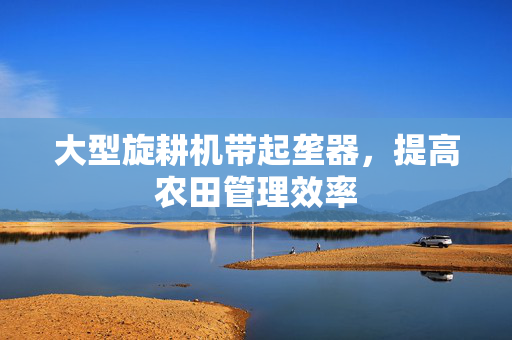 大型旋耕机带起垄器，提高农田管理效率