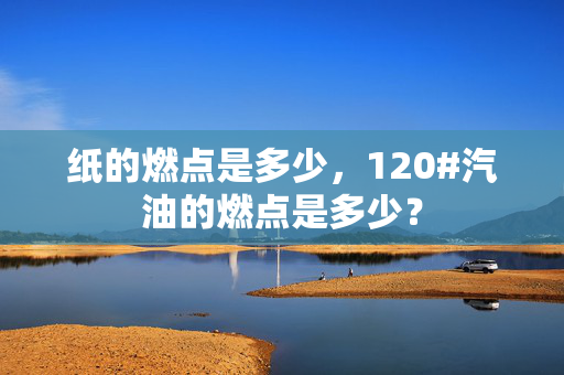 纸的燃点是多少，120#汽油的燃点是多少？