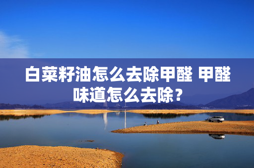 白菜籽油怎么去除甲醛 甲醛味道怎么去除？