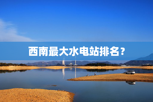 西南最大水电站排名？