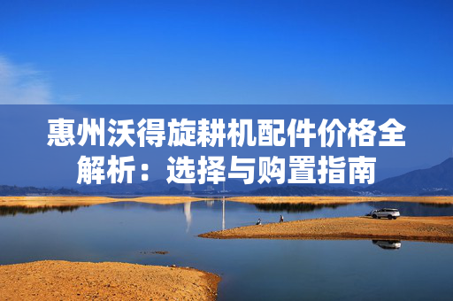 惠州沃得旋耕机配件价格全解析：选择与购置指南