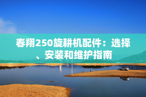 春翔250旋耕机配件：选择、安装和维护指南