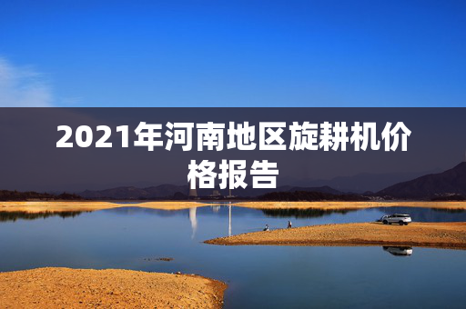 2021年河南地区旋耕机价格报告