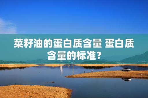 菜籽油的蛋白质含量 蛋白质含量的标准？