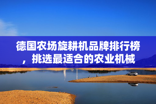 德国农场旋耕机品牌排行榜，挑选最适合的农业机械