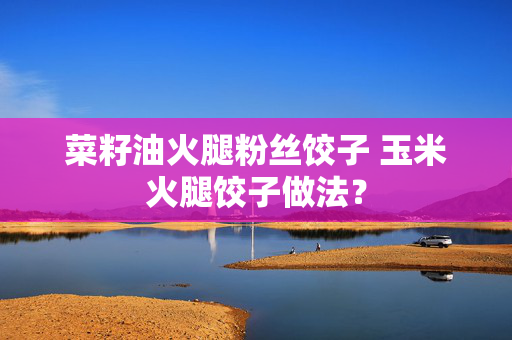 菜籽油火腿粉丝饺子 玉米火腿饺子做法？