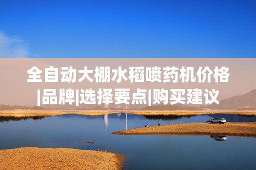 全自动大棚水稻喷药机价格|品牌|选择要点|购买建议