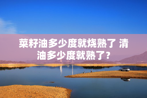 菜籽油多少度就烧熟了 清油多少度就熟了？