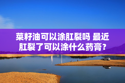 菜籽油可以涂肛裂吗 最近肛裂了可以涂什么药膏？