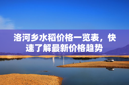 洛河乡水稻价格一览表，快速了解最新价格趋势