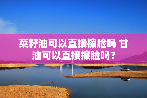 菜籽油可以直接擦脸吗 甘油可以直接擦脸吗？