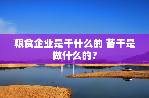 粮食企业是干什么的 苔干是做什么的？
