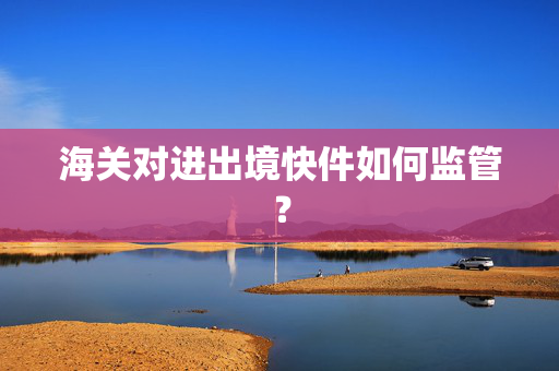 海关对进出境快件如何监管？