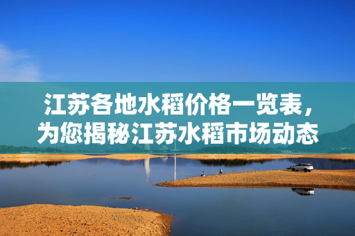 江苏各地水稻价格一览表，为您揭秘江苏水稻市场动态！