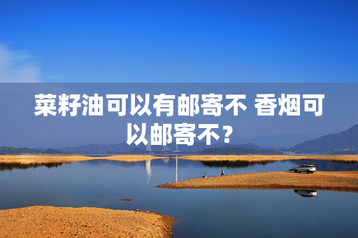 菜籽油可以有邮寄不 香烟可以邮寄不？