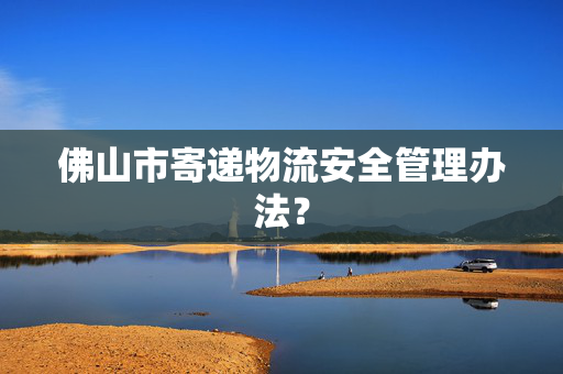 佛山市寄递物流安全管理办法？