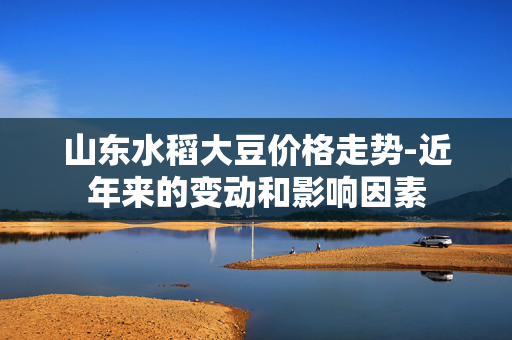 山东水稻大豆价格走势-近年来的变动和影响因素