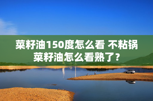 菜籽油150度怎么看 不粘锅菜籽油怎么看熟了？