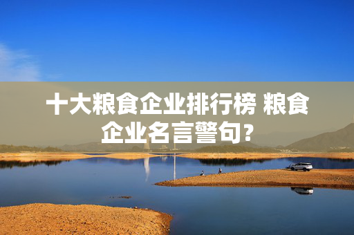 十大粮食企业排行榜 粮食企业名言警句？
