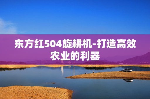 东方红504旋耕机-打造高效农业的利器