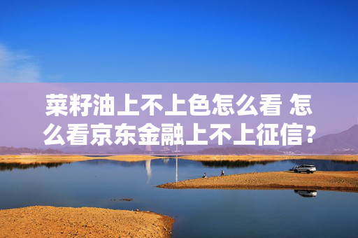 菜籽油上不上色怎么看 怎么看京东金融上不上征信？