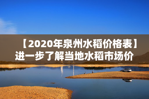 【2020年泉州水稻价格表】进一步了解当地水稻市场价格的最新情况