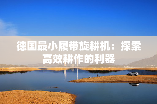 德国最小履带旋耕机：探索高效耕作的利器