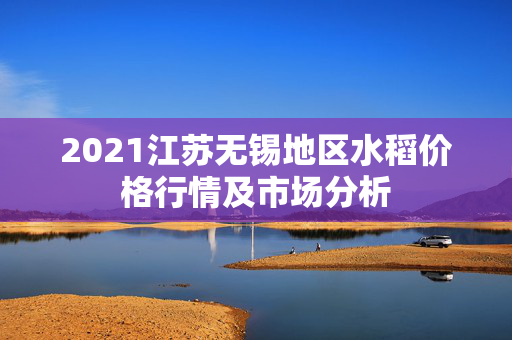 2021江苏无锡地区水稻价格行情及市场分析