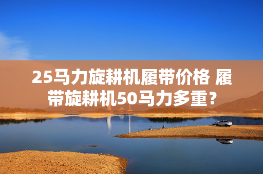 25马力旋耕机履带价格 履带旋耕机50马力多重？