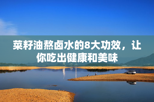 菜籽油熬卤水的8大功效，让你吃出健康和美味