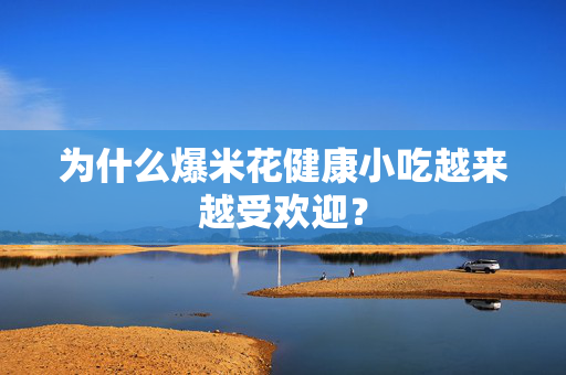 为什么爆米花健康小吃越来越受欢迎？