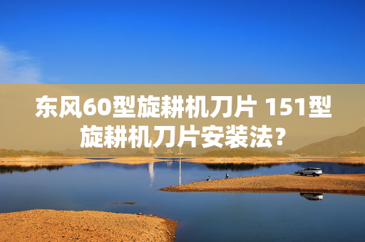 东风60型旋耕机刀片 151型旋耕机刀片安装法？