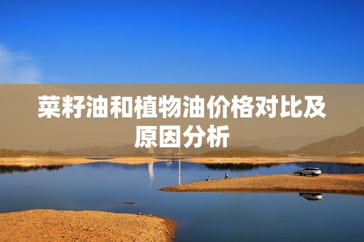 菜籽油和植物油价格对比及原因分析