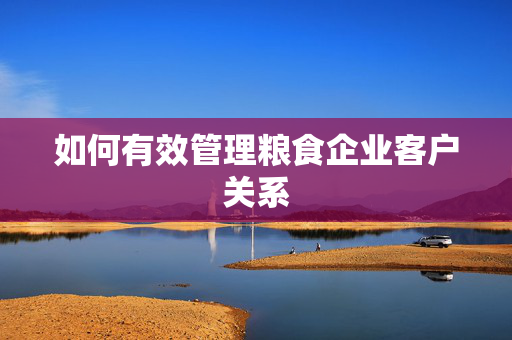 如何有效管理粮食企业客户关系