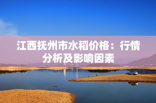 江西抚州市水稻价格：行情分析及影响因素