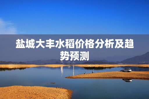 盐城大丰水稻价格分析及趋势预测