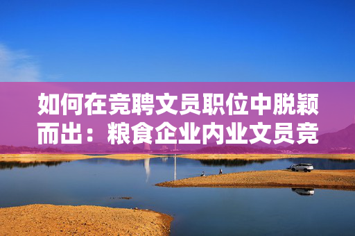 如何在竞聘文员职位中脱颖而出：粮食企业内业文员竞聘书